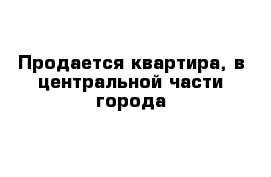 Продается квартира, в центральной части города